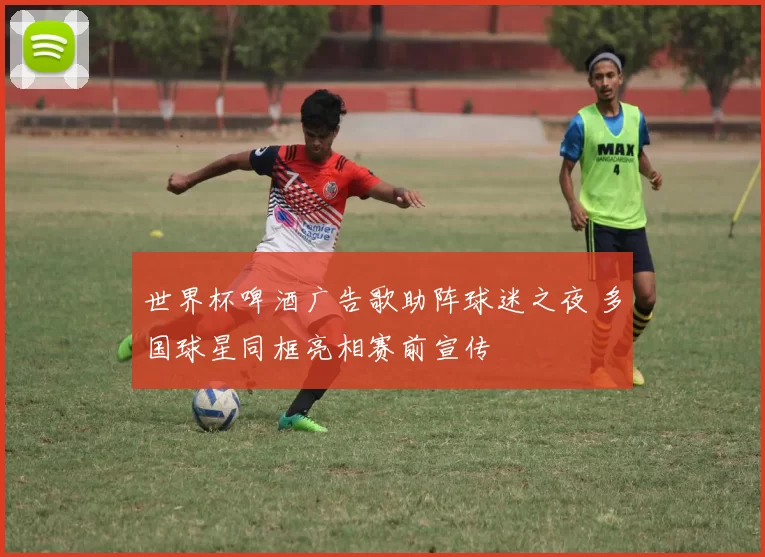 世界杯啤酒广告歌助阵球迷之夜 多国球星同框亮相赛前宣传