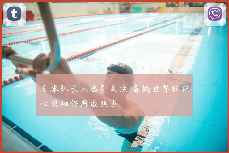 日本队长人选引关注 备战世界杯核心领袖作用成焦点
