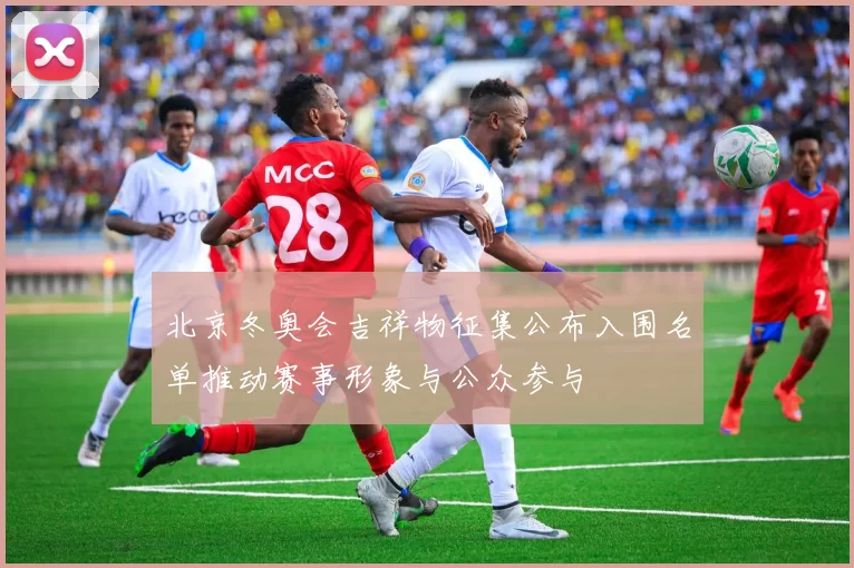 北京冬奥会吉祥物征集公布入围名单推动赛事形象与公众参与