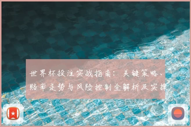 世界杯投注实战指南：关键策略、赔率走势与风险控制全解析及实操要点