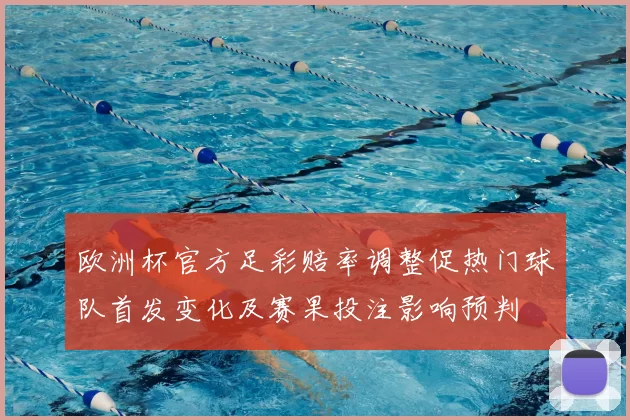 欧洲杯官方足彩赔率调整促热门球队首发变化及赛果投注影响预判