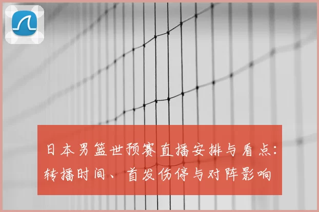 日本男篮世预赛直播安排与看点：转播时间、首发伤停与对阵影响