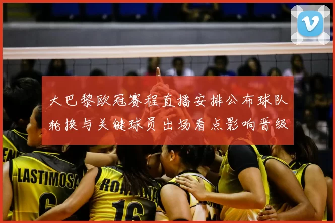 大巴黎欧冠赛程直播安排公布球队轮换与关键球员出场看点影响晋级形势