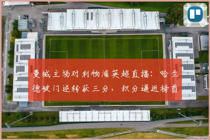 曼城主场对利物浦英超直播：哈兰德破门逆转获三分，积分逼近榜首