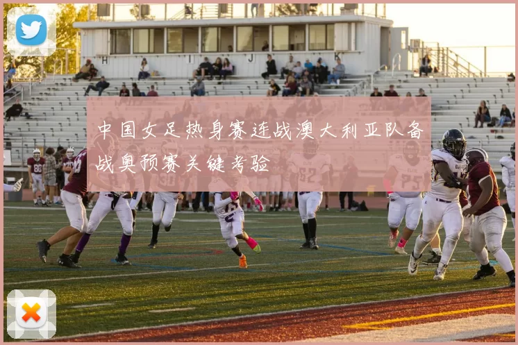 中国女足热身赛连战澳大利亚队备战奥预赛关键考验