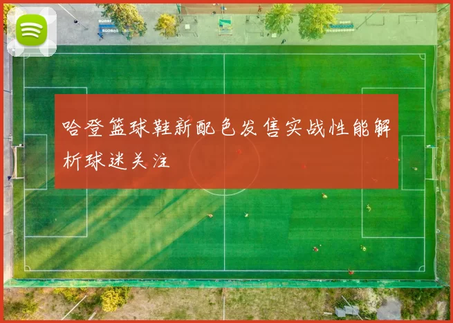 哈登篮球鞋新配色发售实战性能解析球迷关注