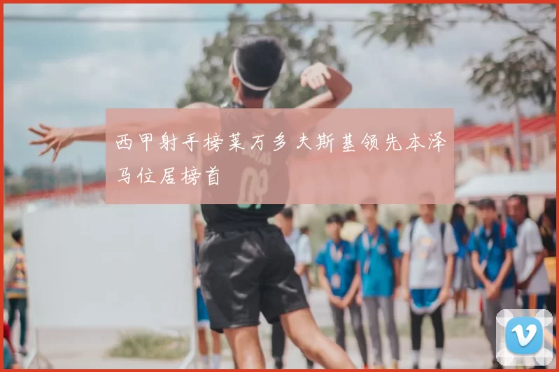 西甲射手榜莱万多夫斯基领先本泽马位居榜首