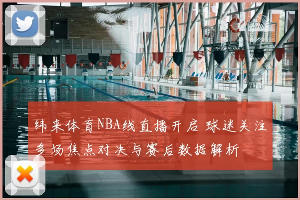 纬来体育NBA线直播开启 球迷关注多场焦点对决与赛后数据解析