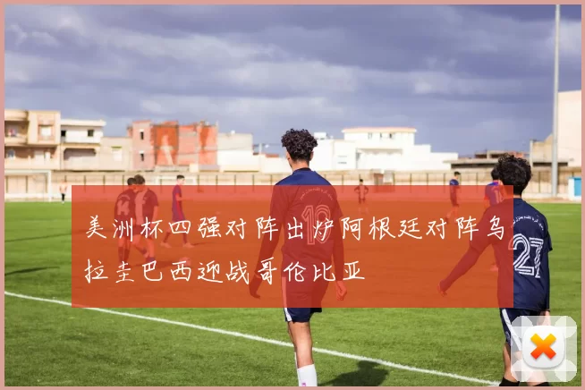 美洲杯四强对阵出炉阿根廷对阵乌拉圭巴西迎战哥伦比亚