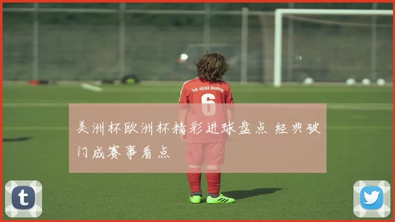 美洲杯欧洲杯精彩进球盘点 经典破门成赛事看点