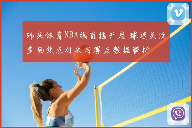 纬来体育NBA线直播开启 球迷关注多场焦点对决与赛后数据解析